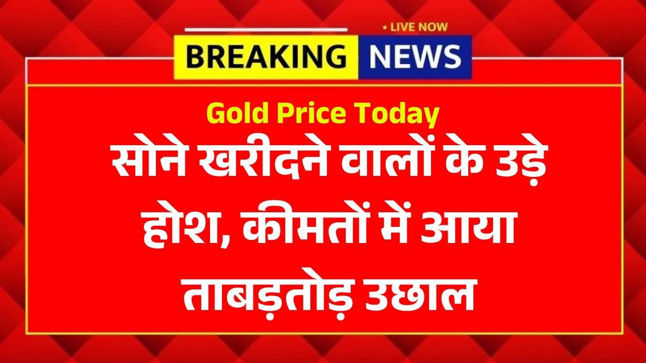 Gold Price Today: सोने खरीदने वालों के उड़े होश, कीमतों में आया ताबड़तोड़ उछाल